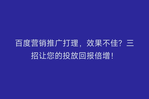 百度营销推广打理，效果不佳？三招让您的投放回报倍增！