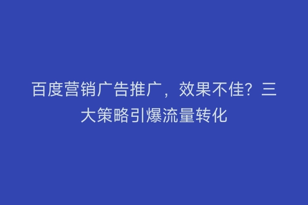 百度营销广告推广,效果不佳?三大策略引爆流量转化