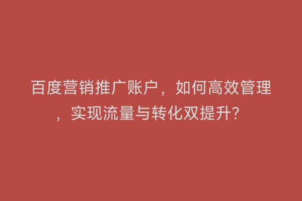 百度营销推广账户,如何高效管理,实现流量与转化双提升?