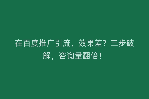在百度推广引流，效果差？三步破解，咨询量翻倍！