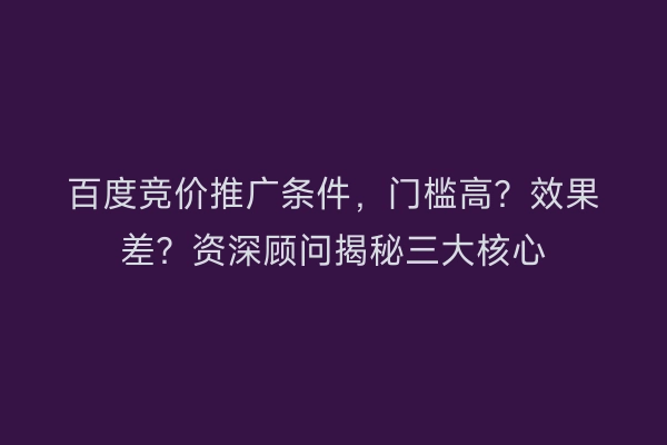 百度竞价推广条件，门槛高？效果差？资深顾问揭秘三大核心