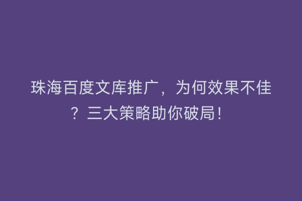 珠海百度文库推广,为何效果不佳?三大策略助你破局!