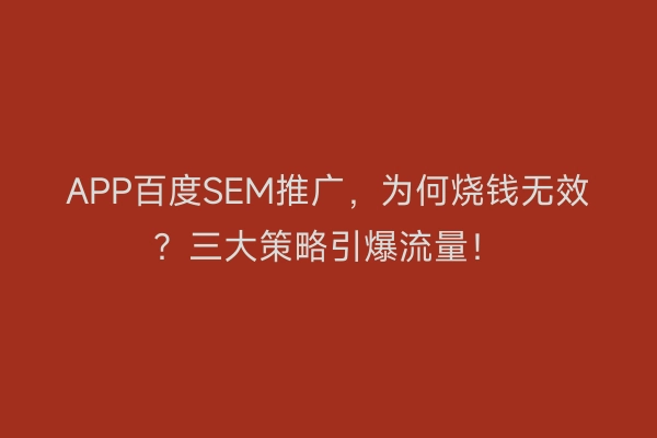 APP百度SEM推广，为何烧钱无效？三大策略引爆流量！