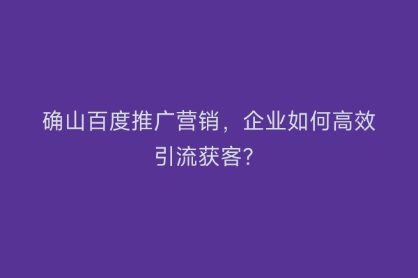 确山百度推广营销，企业如何高效引流获客？