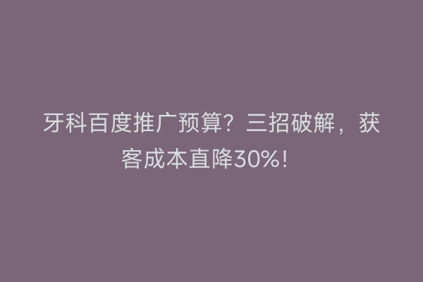 牙科百度推广预算？三招破解，获客成本直降30%！