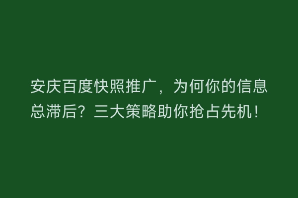 安庆百度快照推广，为何你的信息总滞后？三大策略助你抢占先机！