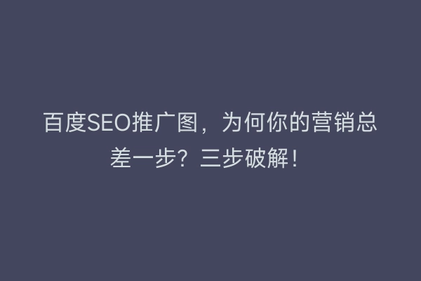百度SEO推广图，为何你的营销总差一步？三步破解！