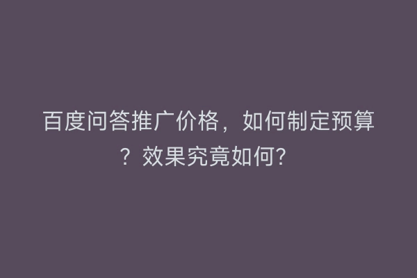 百度问答推广价格，如何制定预算？效果究竟如何？