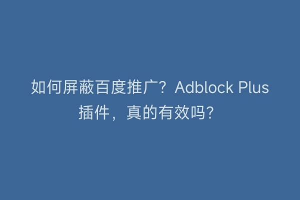 如何屏蔽百度推广？Adblock Plus插件，真的有效吗？