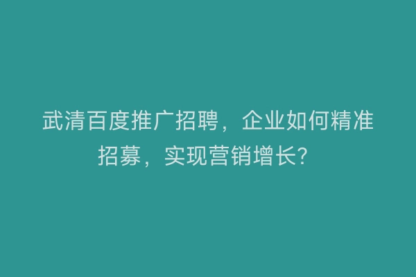 武清百度推广招聘,企业如何精准招募,实现营销增长?