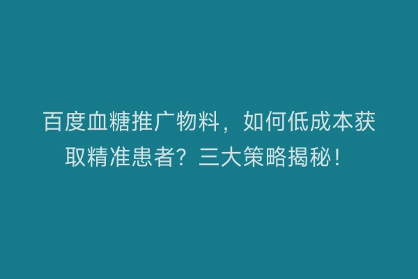 百度血糖推广物料，如何低成本获取精准患者？三大策略揭秘！