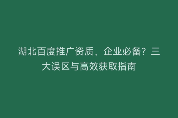 湖北百度推广资质，企业必备？三大误区与高效获取指南