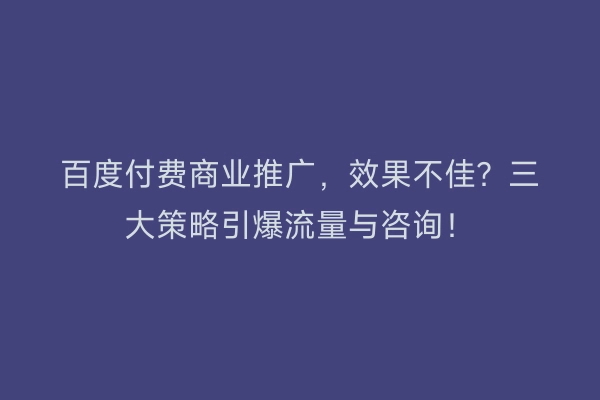 百度付费商业推广,效果不佳?三大策略引爆流量与咨询!