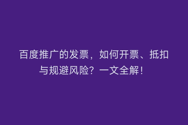 百度推广的发票，如何开票、抵扣与规避风险？一文全解！