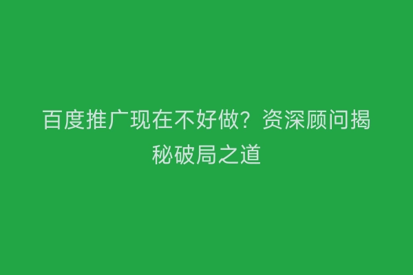 百度推广现在不好做？资深顾问揭秘破局之道