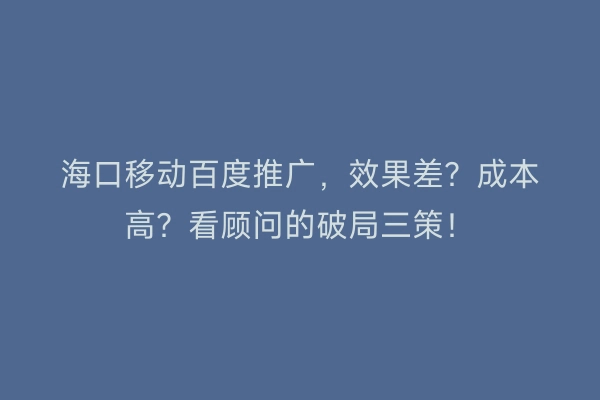 海口移动百度推广，效果差？成本高？看顾问的破局三策！