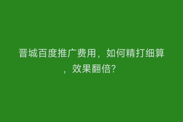 晋城百度推广费用，如何精打细算，效果翻倍？