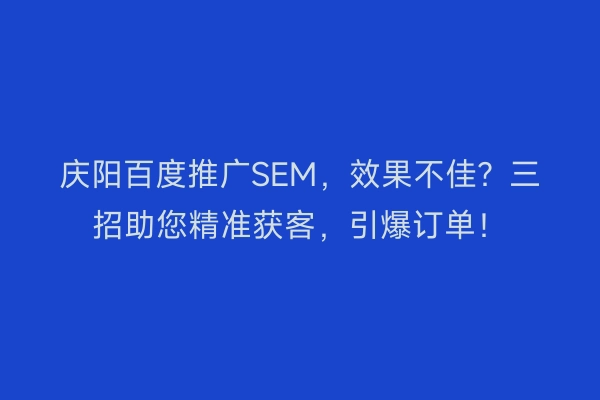 庆阳百度推广SEM,效果不佳?三招助您精准获客,引爆订单!