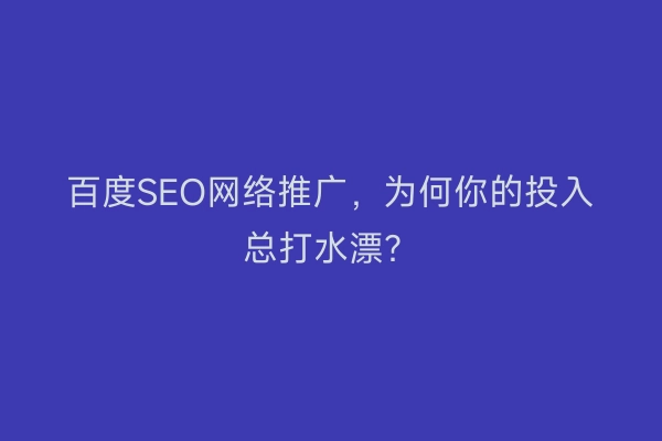 百度SEO网络推广，为何你的投入总打水漂？