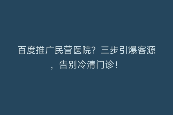 百度推广民营医院？三步引爆客源，告别冷清门诊！