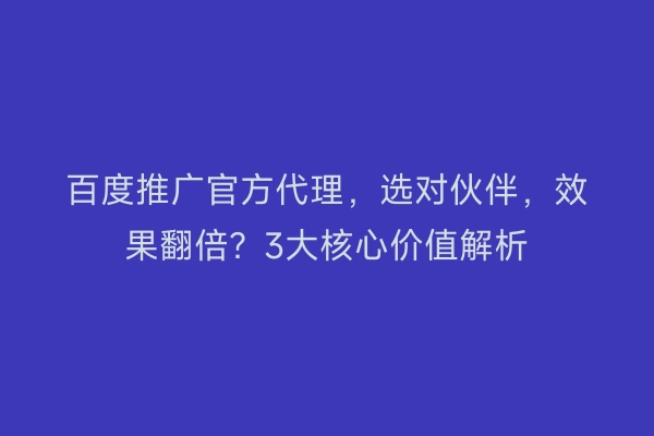 百度推广官方代理，选对伙伴，效果翻倍？3大核心价值解析