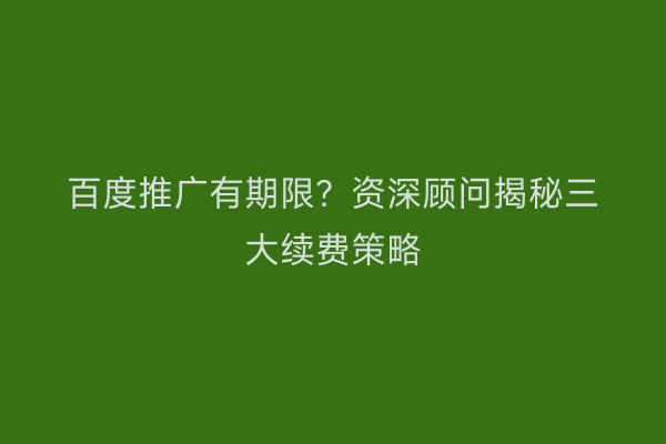 百度推广有期限？资深顾问揭秘三大续费策略