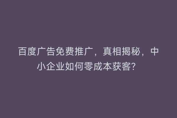 百度广告免费推广，真相揭秘，中小企业如何零成本获客？