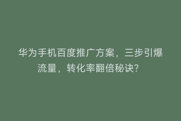 华为手机百度推广方案，三步引爆流量，转化率翻倍秘诀？