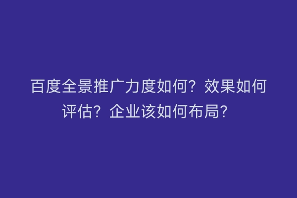百度全景推广力度如何？效果如何评估？企业该如何布局？