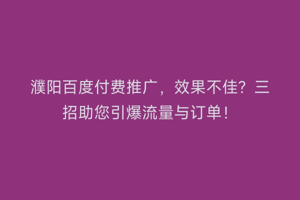 濮阳百度付费推广,效果不佳?三招助您引爆流量与订单!