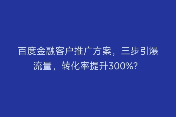 百度金融客户推广方案，三步引爆流量，转化率提升300%？
