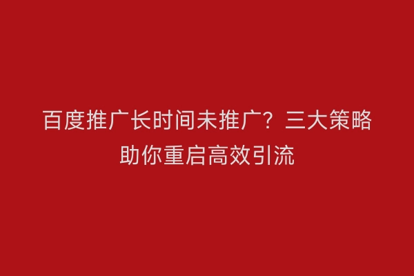 百度推广长时间未推广？三大策略助你重启高效引流