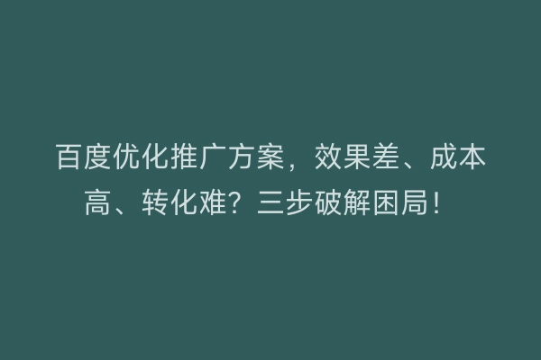 百度优化推广方案,效果差、成本高、转化难?三步破解困局!