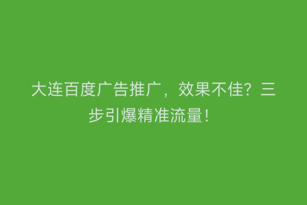 大连百度广告推广，效果不佳？三步引爆精准流量！