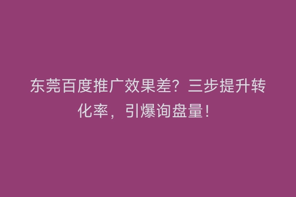 东莞百度推广效果差?三步提升转化率,引爆询盘量!