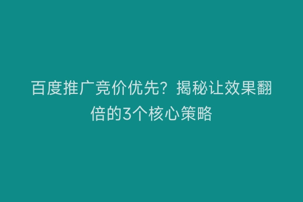 百度推广竞价优先？揭秘让效果翻倍的3个核心策略