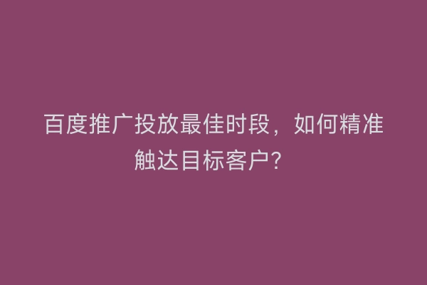 百度推广投放最佳时段，如何精准触达目标客户？