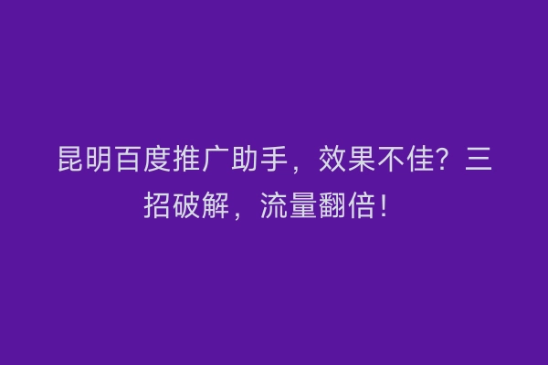 昆明百度推广助手，效果不佳？三招破解，流量翻倍！
