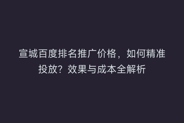 宣城百度排名推广价格，如何精准投放？效果与成本全解析