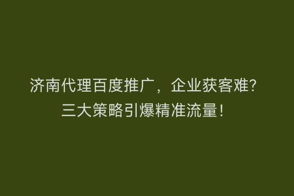 济南代理百度推广,企业获客难?三大策略引爆精准流量!