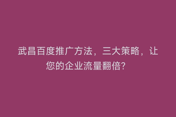 武昌百度推广方法，三大策略，让您的企业流量翻倍？