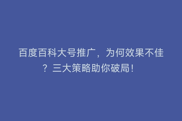 百度百科大号推广，为何效果不佳？三大策略助你破局！