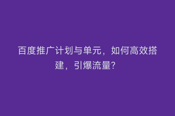 百度推广计划与单元,如何高效搭建,引爆流量?