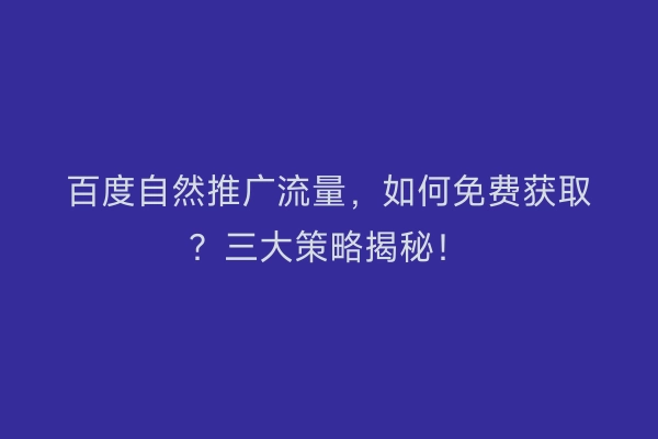 百度自然推广流量，如何免费获取？三大策略揭秘！
