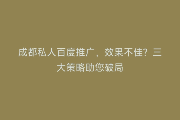 成都私人百度推广,效果不佳?三大策略助您破局