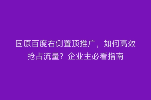 固原百度右侧置顶推广，如何高效抢占流量？企业主必看指南