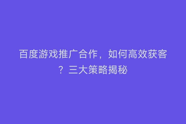 百度游戏推广合作，如何高效获客？三大策略揭秘