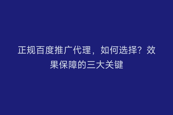 正规百度推广代理，如何选择？效果保障的三大关键