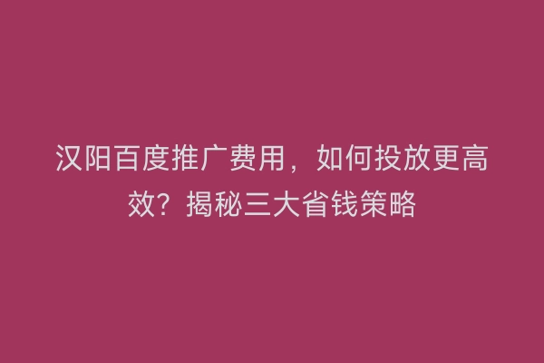 汉阳百度推广费用，如何投放更高效？揭秘三大省钱策略