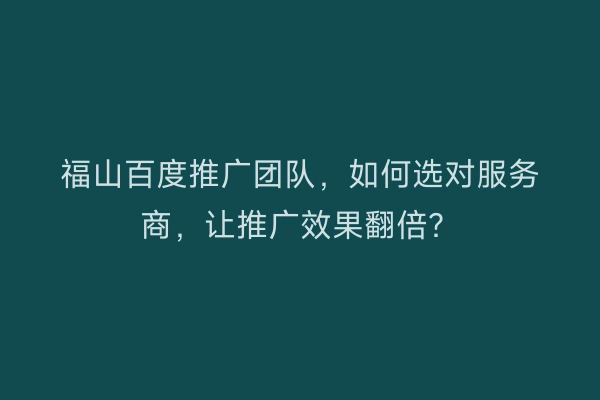 福山百度推广团队，如何选对服务商，让推广效果翻倍？